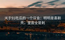关于91吃瓜的一个误会：明明是喜剧壳，里面全是刺