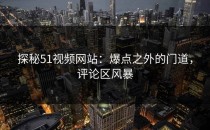 探秘51视频网站：爆点之外的门道，评论区风暴