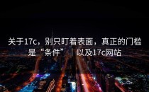 关于17c，别只盯着表面，真正的门槛是“条件”｜以及17c网站