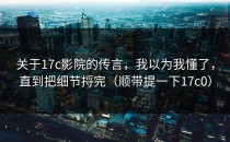 关于17c影院的传言，我以为我懂了，直到把细节捋完（顺带提一下17c0）