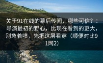 关于91在线的幕后传闻，哪些可信？：导演最初的野心，比现在看到的更大，别急着喷，先把这层看穿（顺便对比91网2）