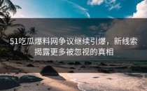 51吃瓜爆料网争议继续引爆，新线索揭露更多被忽视的真相