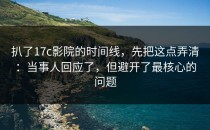 扒了17c影院的时间线，先把这点弄清：当事人回应了，但避开了最核心的问题