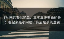 17c日韩看似简单，其实真正要命的是：看起来是小问题，背后是系统逻辑