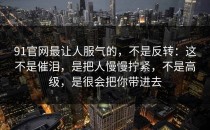 91官网最让人服气的，不是反转：这不是催泪，是把人慢慢拧紧，不是高级，是很会把你带进去