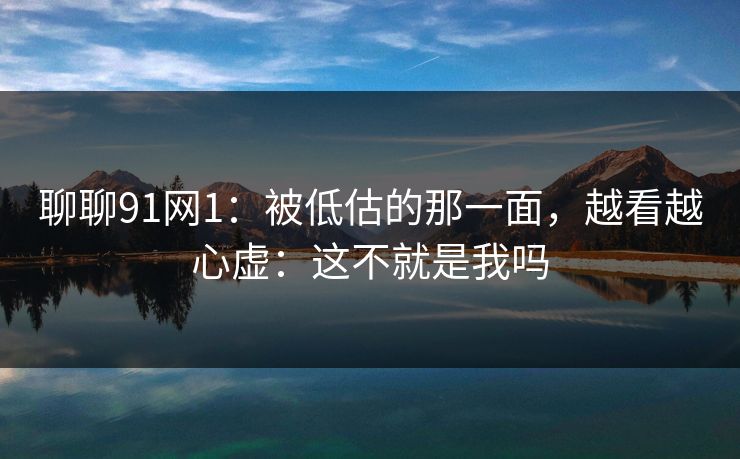 聊聊91网1:被低估的那一面,越看越心虚:这不就是我吗 第1张 聊聊91网1:被低估的那一面,越看越心虚:这不就是我吗 第1张
