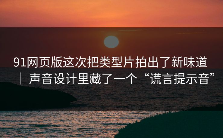 91网页版这次把类型片拍出了新味道 ｜ 声音设计里藏了一个“谎言提示音”  第1张