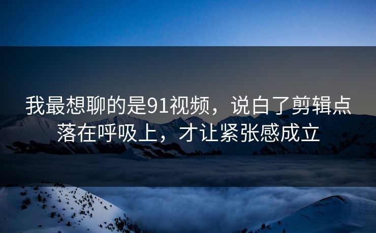 我最想聊的是91视频，说白了剪辑点落在呼吸上，才让紧张感成立  第1张