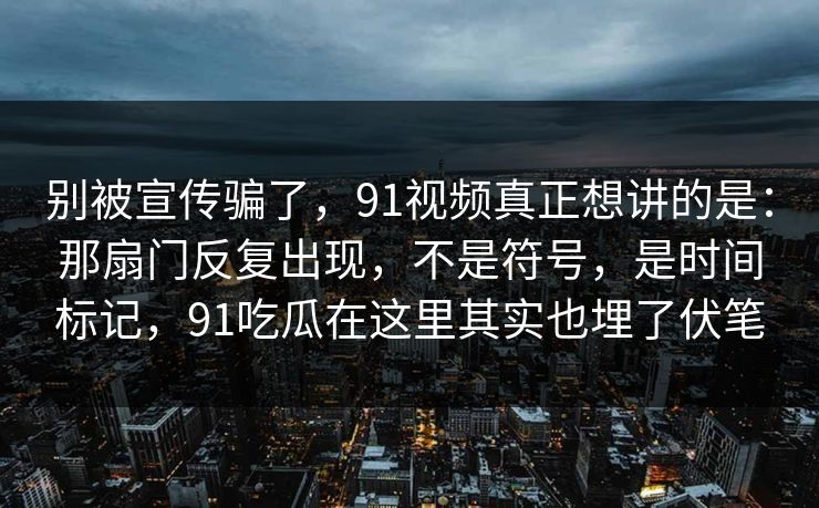 别被宣传骗了，91视频真正想讲的是：那扇门反复出现，不是符号，是时间标记，91吃瓜在这里其实也埋了伏笔  第1张