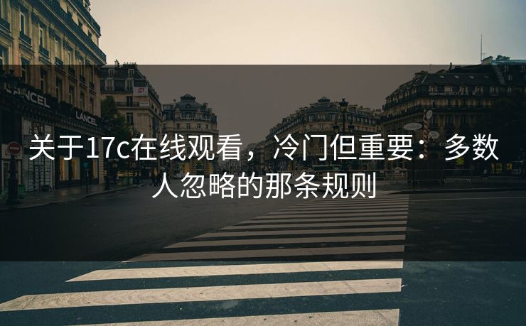 关于17c在线观看，冷门但重要：多数人忽略的那条规则  第1张
