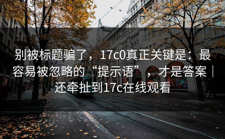 别被标题骗了，17c0真正关键是：最容易被忽略的“提示语”，才是答案｜还牵扯到17c在线观看  第1张
