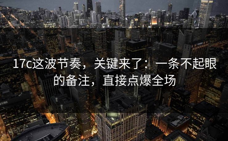 17c这波节奏，关键来了：一条不起眼的备注，直接点爆全场  第1张