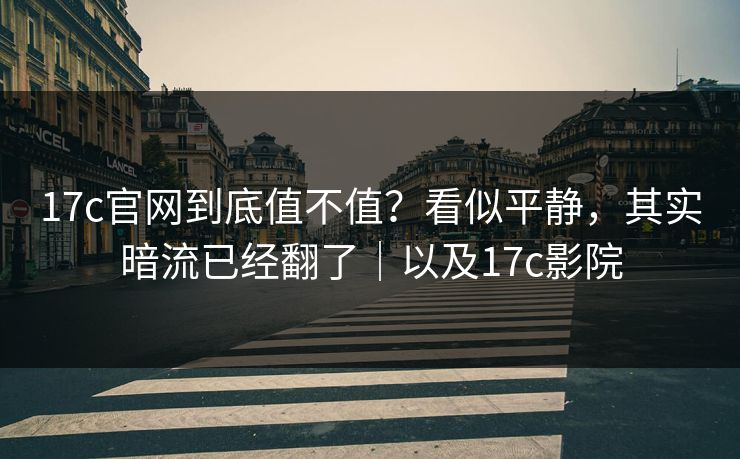 17c官网到底值不值？看似平静，其实暗流已经翻了｜以及17c影院  第1张