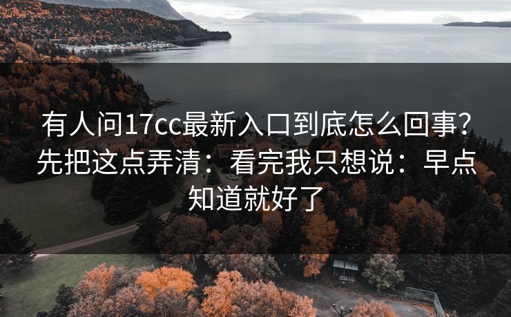 有人问17cc最新入口到底怎么回事?先把这点弄清:看完我只想说:早点知道就好了 第1张 有人问17cc最新入口到底怎么回事?先把这点弄清:看完我只想说:早点知道就好了 第1张