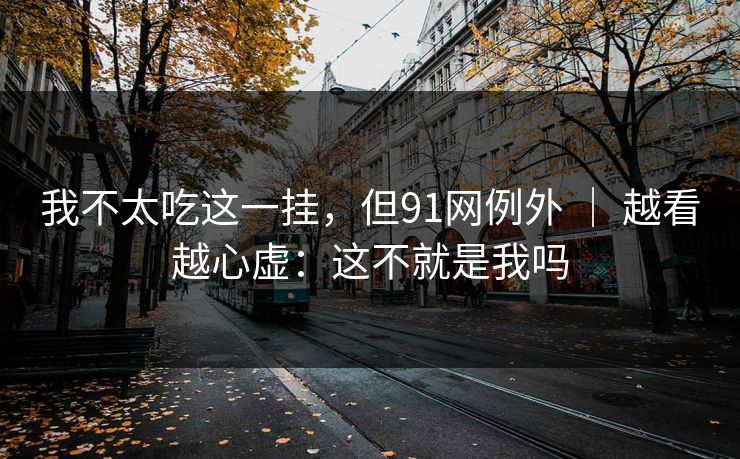 我不太吃这一挂，但91网例外 ｜ 越看越心虚：这不就是我吗