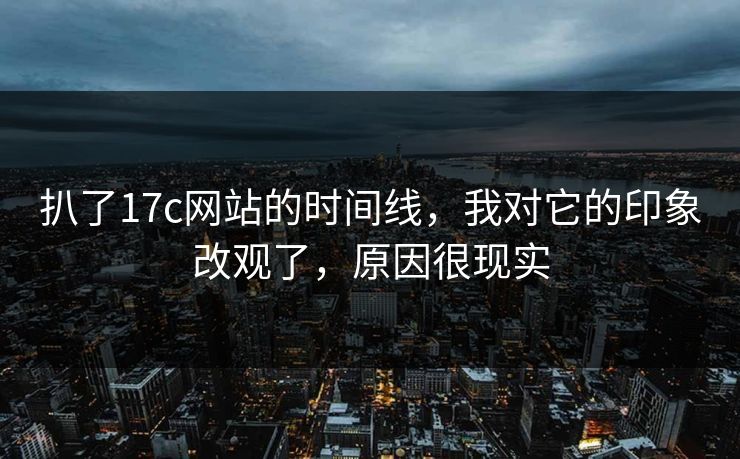 扒了17c网站的时间线，我对它的印象改观了，原因很现实