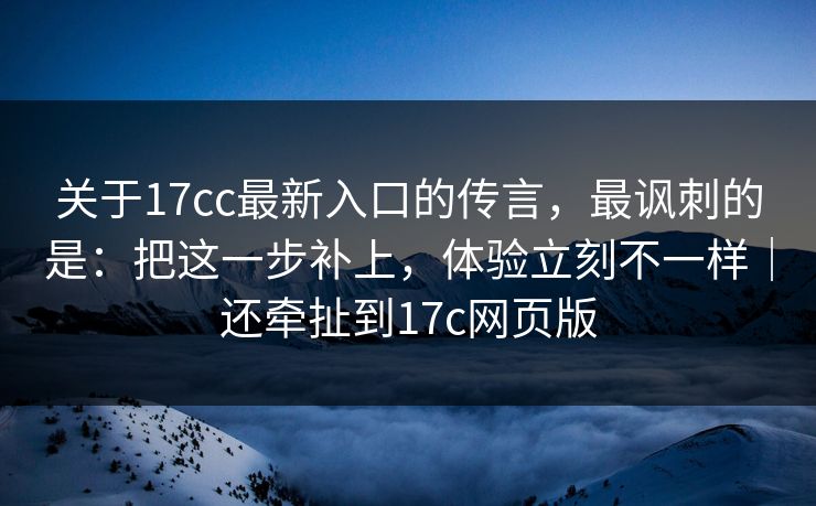 关于17cc最新入口的传言，最讽刺的是：把这一步补上，体验立刻不一样｜还牵扯到17c网页版