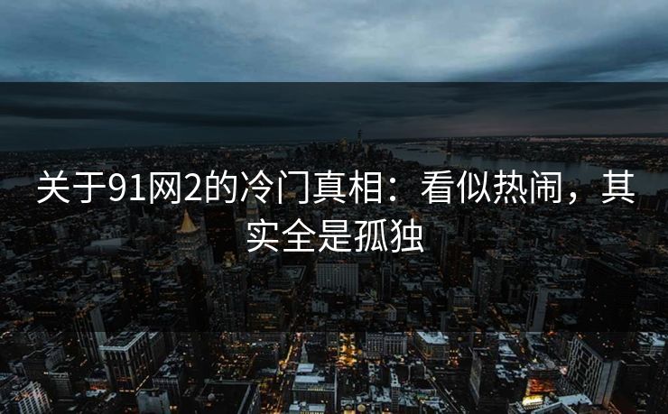 关于91网2的冷门真相：看似热闹，其实全是孤独