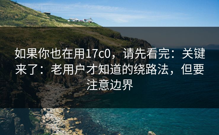 如果你也在用17c0,请先看完:关键来了:老用户才知道的绕路法,但要注意边界 如果你也在用17c0,请先看完:关键来了:老用户才知道的绕路法,但要注意边界