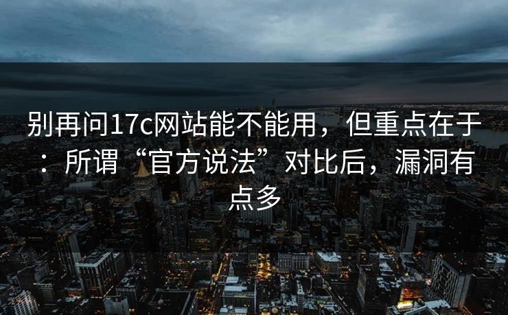 别再问17c网站能不能用，但重点在于：所谓“官方说法”对比后，漏洞有点多