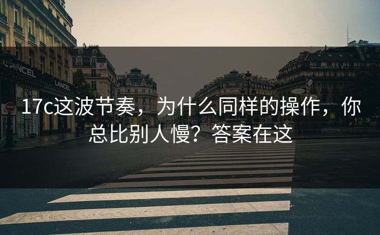 17c这波节奏，为什么同样的操作，你总比别人慢？答案在这