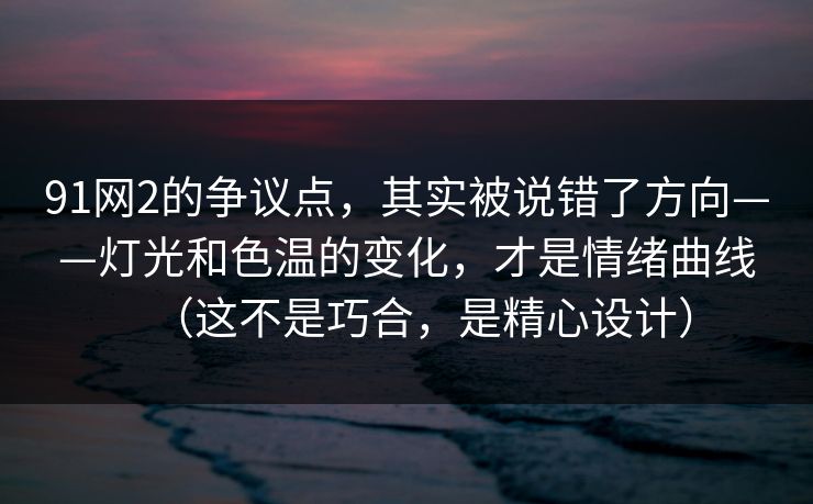 91网2的争议点，其实被说错了方向——灯光和色温的变化，才是情绪曲线（这不是巧合，是精心设计）