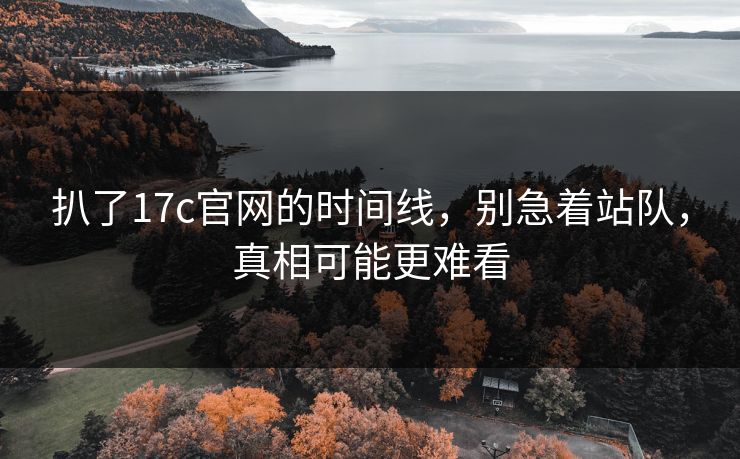 扒了17c官网的时间线,别急着站队,真相可能更难看 扒了17c官网的时间线,别急着站队,真相可能更难看