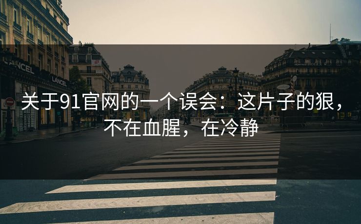 关于91官网的一个误会：这片子的狠，不在血腥，在冷静