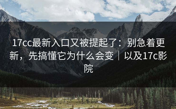 17cc最新入口又被提起了：别急着更新，先搞懂它为什么会变｜以及17c影院
