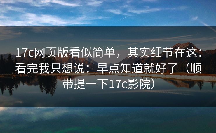17c网页版看似简单，其实细节在这：看完我只想说：早点知道就好了（顺带提一下17c影院）