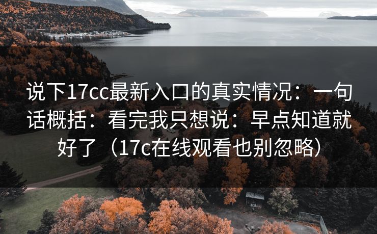 说下17cc最新入口的真实情况：一句话概括：看完我只想说：早点知道就好了（17c在线观看也别忽略）