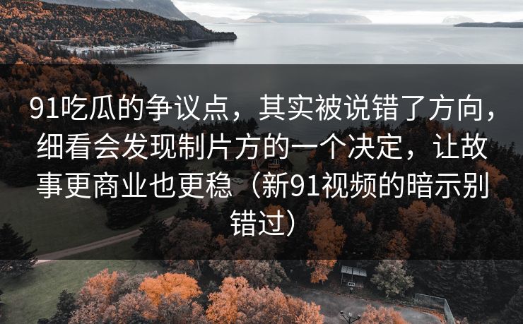 91吃瓜的争议点，其实被说错了方向，细看会发现制片方的一个决定，让故事更商业也更稳（新91视频的暗示别错过）