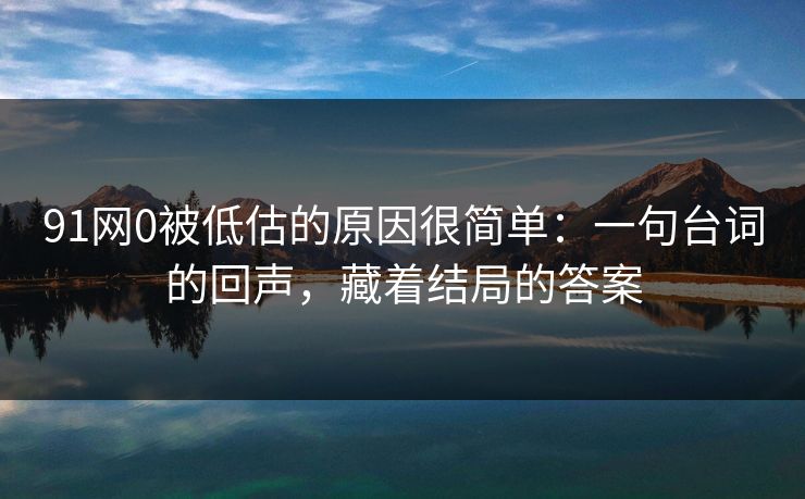 91网0被低估的原因很简单：一句台词的回声，藏着结局的答案