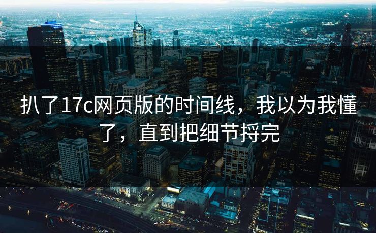 扒了17c网页版的时间线，我以为我懂了，直到把细节捋完