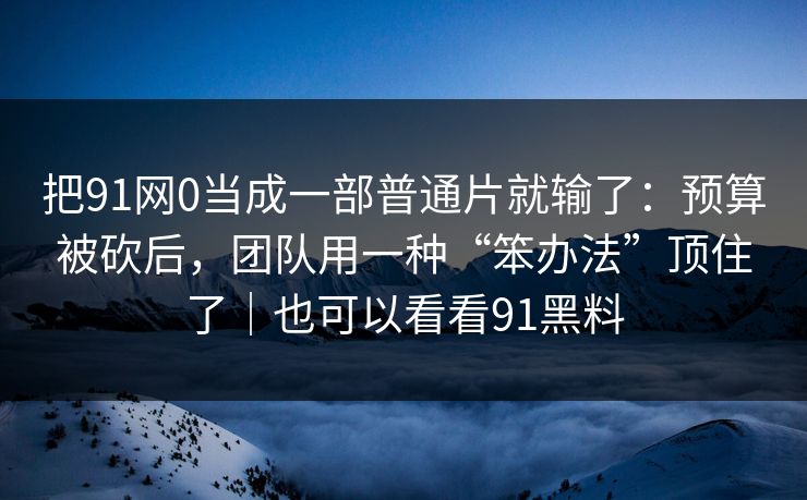 把91网0当成一部普通片就输了:预算被砍后,团队用一种“笨办法”顶住了|也可以看看91黑料 把91网0当成一部普通片就输了:预算被砍后,团队用一种“笨办法”顶住了|也可以看看91黑料