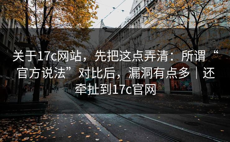 关于17c网站，先把这点弄清：所谓“官方说法”对比后，漏洞有点多｜还牵扯到17c官网