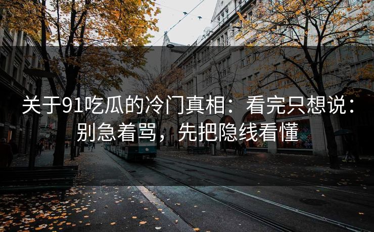 关于91吃瓜的冷门真相：看完只想说：别急着骂，先把隐线看懂