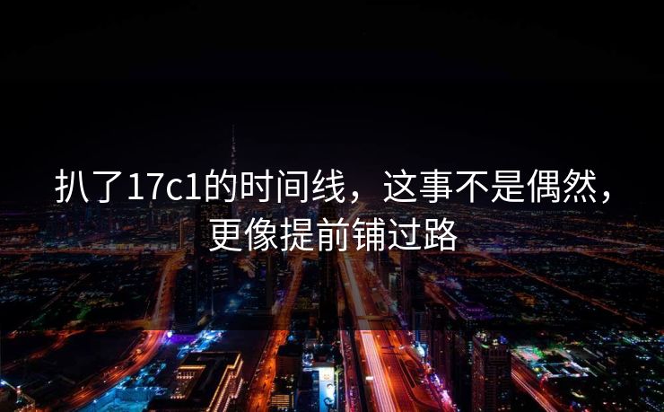扒了17c1的时间线,这事不是偶然,更像提前铺过路 扒了17c1的时间线,这事不是偶然,更像提前铺过路