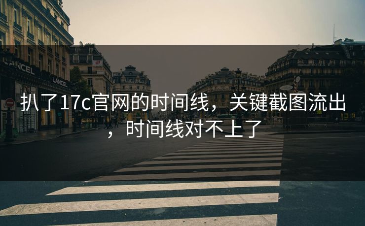 扒了17c官网的时间线，关键截图流出，时间线对不上了