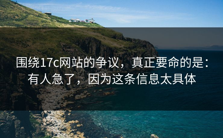 围绕17c网站的争议，真正要命的是：有人急了，因为这条信息太具体