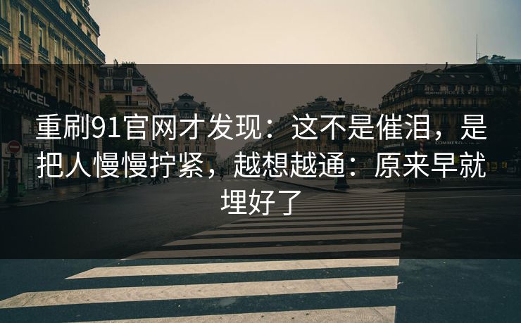 重刷91官网才发现：这不是催泪，是把人慢慢拧紧，越想越通：原来早就埋好了  第1张