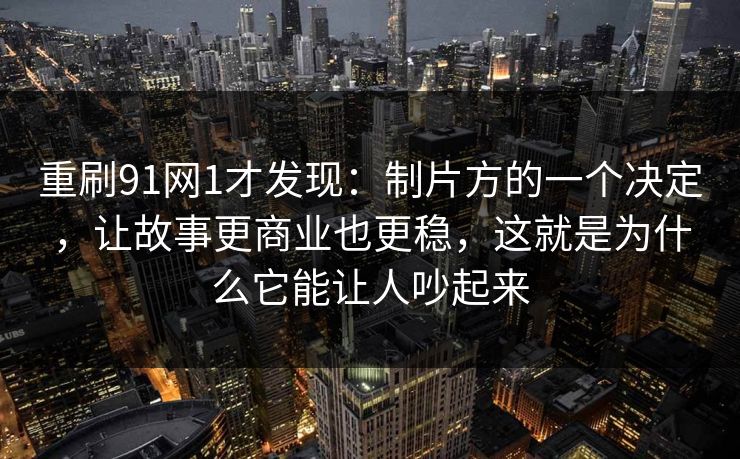 重刷91网1才发现：制片方的一个决定，让故事更商业也更稳，这就是为什么它能让人吵起来
