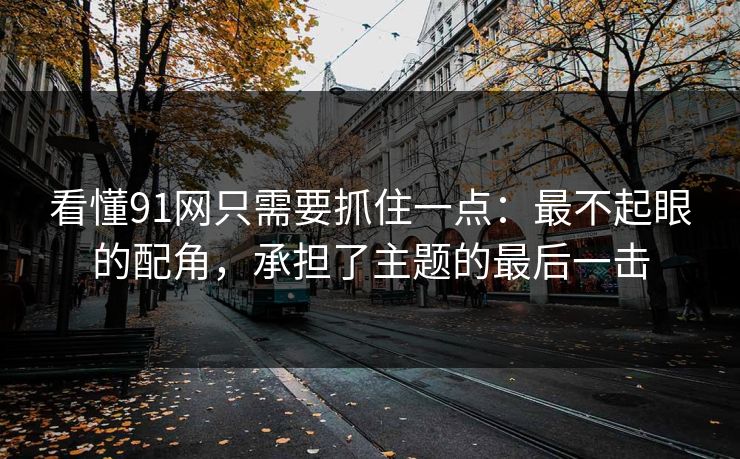 看懂91网只需要抓住一点:最不起眼的配角,承担了主题的最后一击 看懂91网只需要抓住一点:最不起眼的配角,承担了主题的最后一击