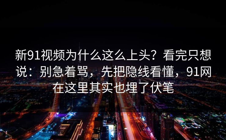 新91视频为什么这么上头?看完只想说:别急着骂,先把隐线看懂,91网在这里其实也埋了伏笔 新91视频为什么这么上头?看完只想说:别急着骂,先把隐线看懂,91网在这里其实也埋了伏笔