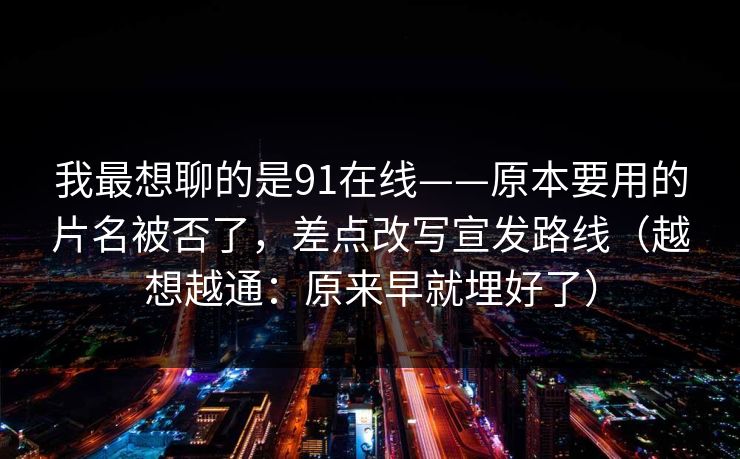 我最想聊的是91在线——原本要用的片名被否了,差点改写宣发路线(越想越通:原来早就埋好了) 我最想聊的是91在线——原本要用的片名被否了,差点改写宣发路线(越想越通:原来早就埋好了)