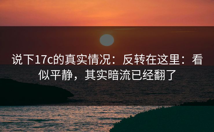 说下17c的真实情况：反转在这里：看似平静，其实暗流已经翻了