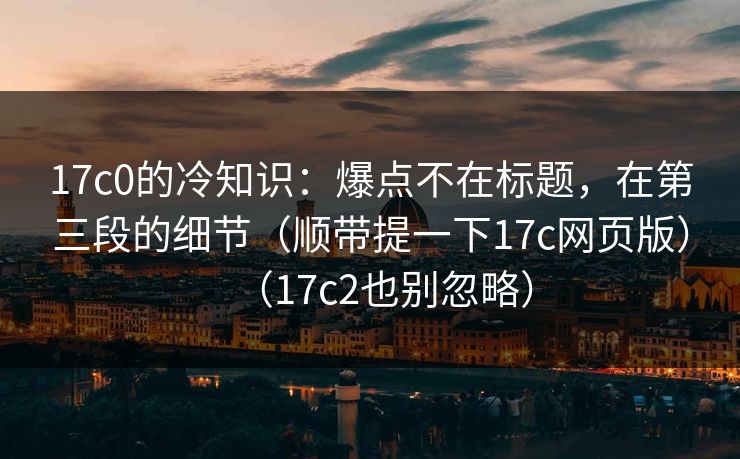 17c0的冷知识：爆点不在标题，在第三段的细节（顺带提一下17c网页版）（17c2也别忽略）