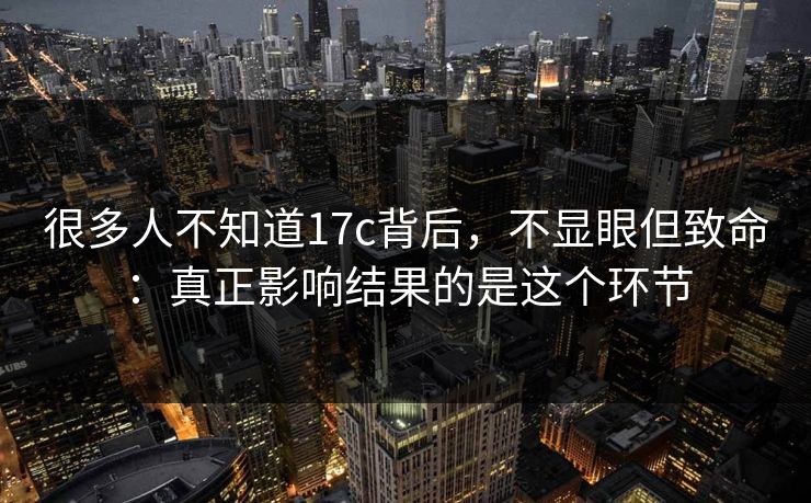 很多人不知道17c背后,不显眼但致命:真正影响结果的是这个环节 很多人不知道17c背后,不显眼但致命:真正影响结果的是这个环节