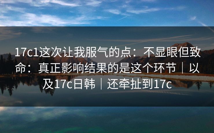 17c1这次让我服气的点：不显眼但致命：真正影响结果的是这个环节｜以及17c日韩｜还牵扯到17c