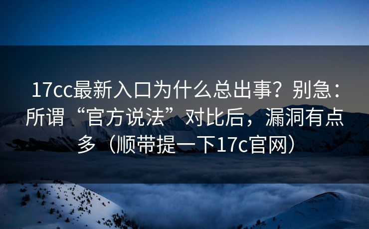 17cc最新入口为什么总出事？别急：所谓“官方说法”对比后，漏洞有点多（顺带提一下17c官网）